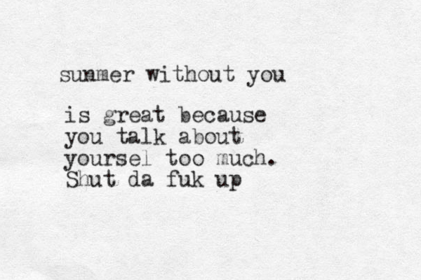 sunmer without you is great because you talk about yoursel too much. Shut da fuk up