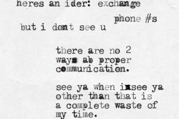 there are no 2 ways ab proper communication. see ya when insee ya x other than that is a complete waste of my time. but i dont see u heres an ider: exchange phone #s 