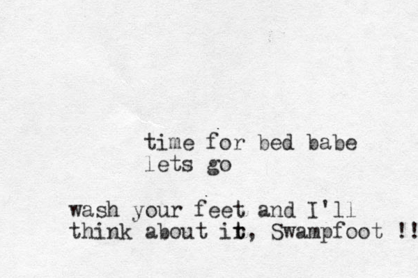 time for bed babe lets go wash your feet and I'll think about ir t t, Swampfoot !! 