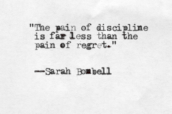 "The pain of discipline is far less than the pain of regret." --Sarah Bombell