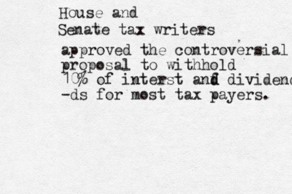 Senate tax writers House and approved the controversial proposal to withhold 10 % of interst anf d d dividends -ds for most tax payers. 