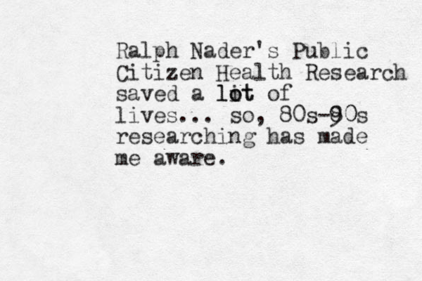 Ralph Nader's Public Citizen Health Research saved a lit o lot of lives... so, 80s-8 90 0s researching has made me aware.