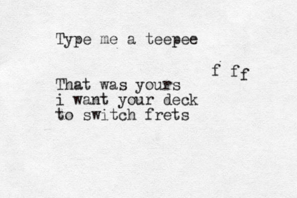 Type me a teepee That was yours i want your deck to switch frets f f f 