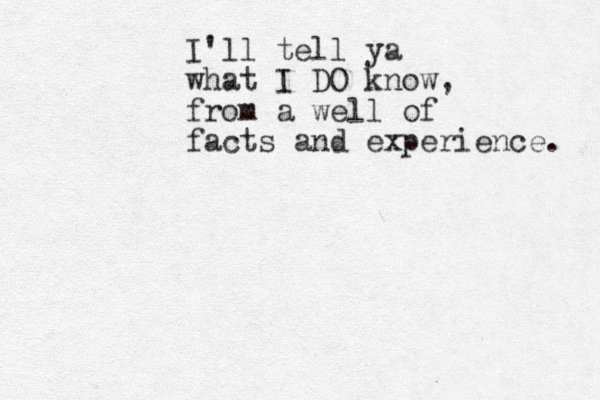 I'll tell ya what I DO know, from a well of facts and experience. 