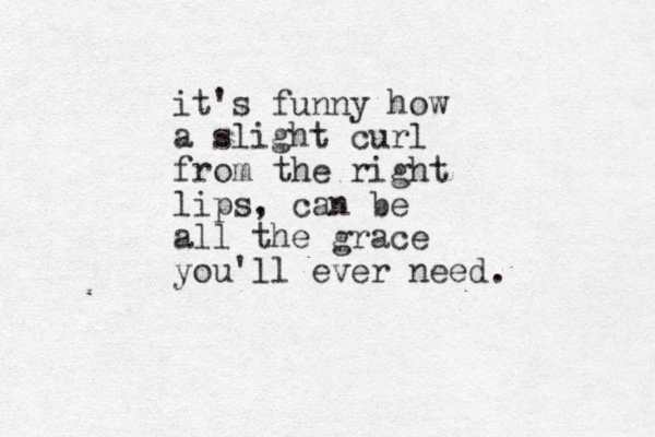 it's funny how a slight curl from the right lips, can be all the grace you'll ever need . 