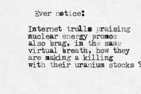 Ever notice: Internet trolls praising nuclear energy promos also brag, in the same virtual breath, how they are making a killing with their uranium stocks ? 