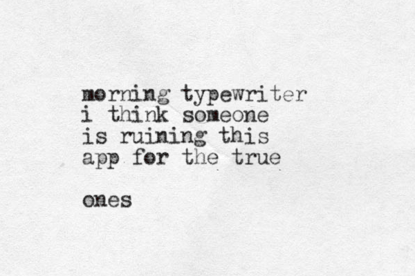 morning typewriter i think someone is ruining this app for the true ones 
