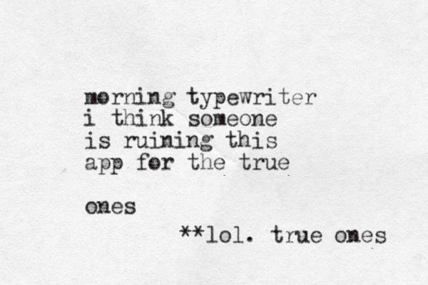 morning typewriter i think someone is ruining this app for the true ones **lol. true ones 