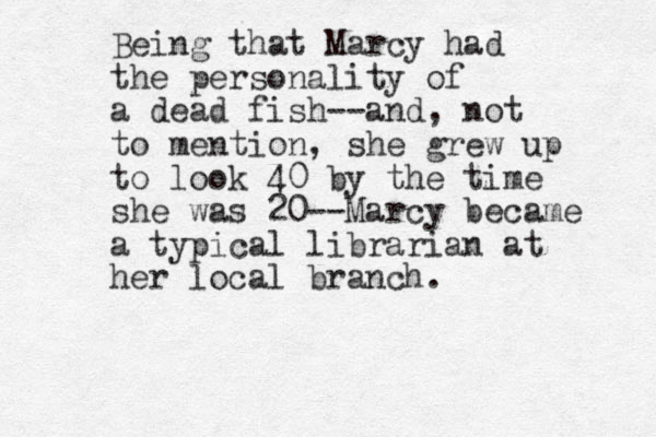 Being that Marcy had the personality of a dead fish--and, not to mention, she grew up to look 40 by the time she was 20--Marcy became a typical librarian at her local branch. 