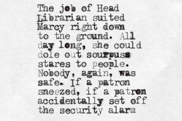 The job of Head Librarian suited Marcy right down to the ground. All day long, she could dole out sourpuss stares to people. Nobody, again, was safe. If a patron sneezed, if a patron accidentally set off the security alarm 