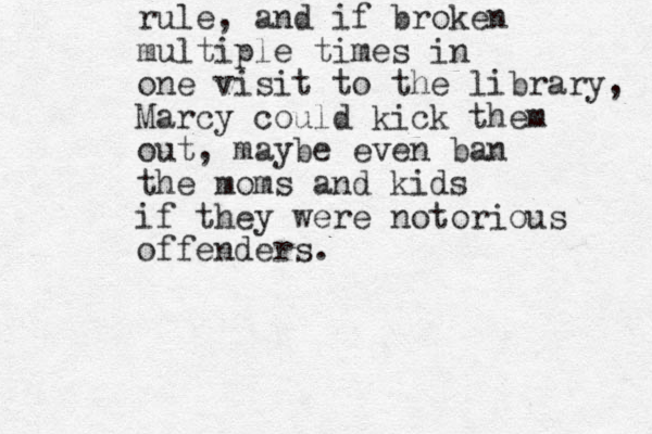 rule, and if broken multiple times in one visit to the library, Marcy could kick them out, maybe even ban the moms and kids if they were notorious offenders. 