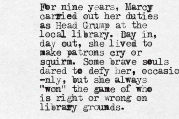 For nine years, Marcy carried out her duties as Head Grump at the local library. d Day in, day out, she lived to make patrons cry or squirm. Some brave souls dared to defy her, occasio -nly, but she always "won" the game of who is right or wrong on library grounds. 