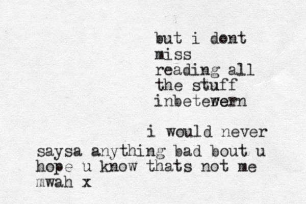 but i dont miss reading all the stuff inbetere w ern i would never saysa anything bad bout u hope u know thats not me mwah x 