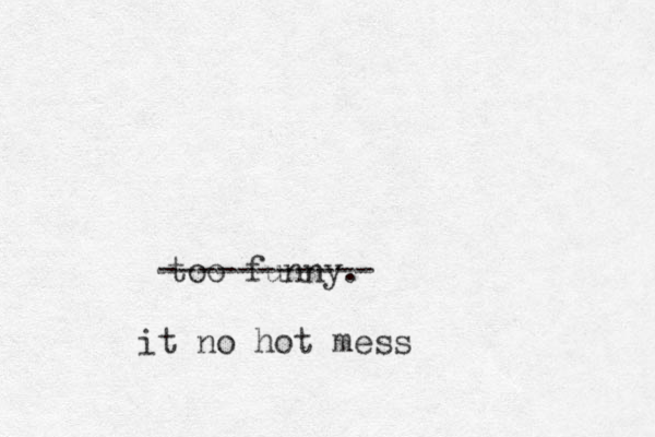 too funny. ----------- it no hot mess 