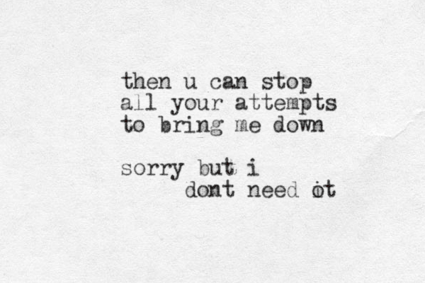 then u can stop all your attempts to bring me down sorry but i dont need ot i 