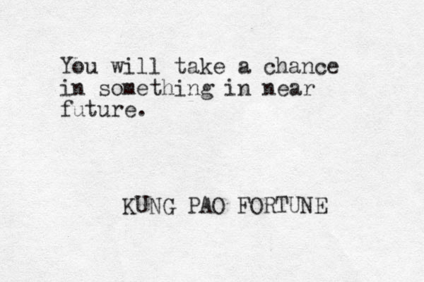 You will take a chance in something in near future. KUNG PAO FORTUNE 