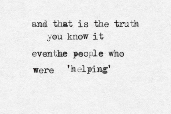 and that is the truth you know it eventhe people who were 'helping' 