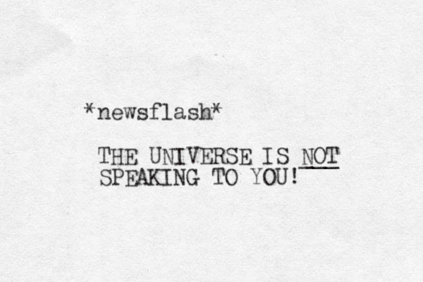 newsflash* * THE UNIVERSE IS NOT ___ SPEAKING TO YOU! 