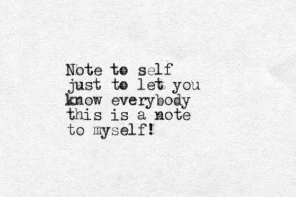Note to self just to let you know everybody this is a note to myself! 