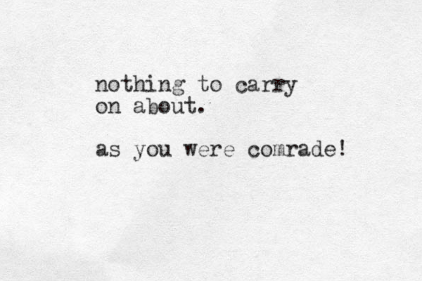 nothing to carry on about. as you were comrade! 