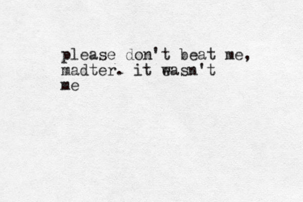 please don't beat me, madter. it e wasn't me