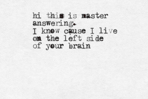 hi this is master answering. I know cause I live on the left side of your brain