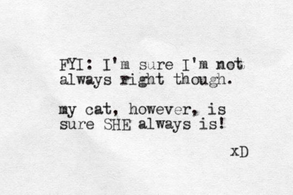 FYI: I'm sure I'm not always right though. my cat, however, is sure SHE always is! xD 