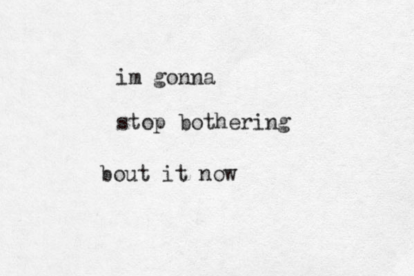 im gonna stop bothering bout it now 