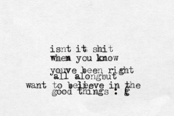 isnt it shit when you know youve been right all alongbut want to beie lieve in the good things : g (
