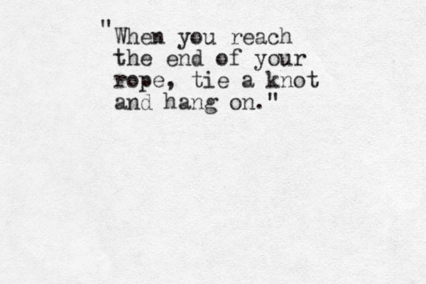 When you reach the end of your rope, tie a knot and hang on." "