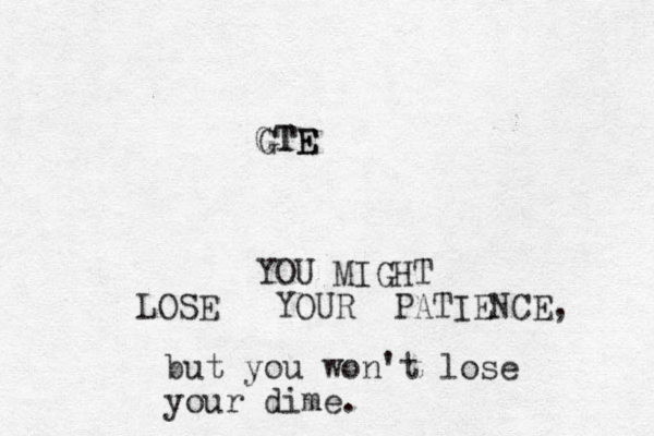 GTE GTE YOU MIGHT LOSE YOUR PATIENCE, but you won't lose your dime.