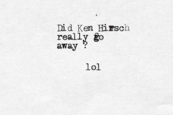 Did Ken Hirsch really f g go away ? lol