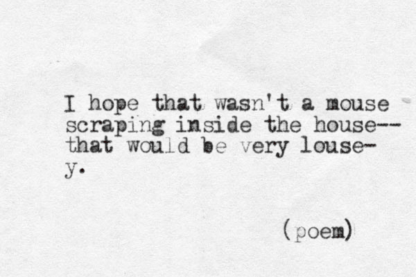 I hope that wasn't a mouse scraping inside the house-- that would be very louse- y. (poem) 