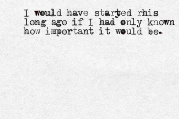 I would have stary ted rhis long ago if I had only known how important it would be. 