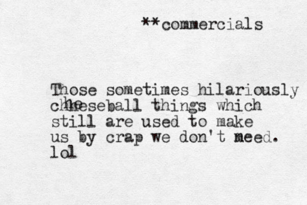 **commercials Those sometimes hilariously chheseball things which still are used to make us by crap we don't m need. lol he 