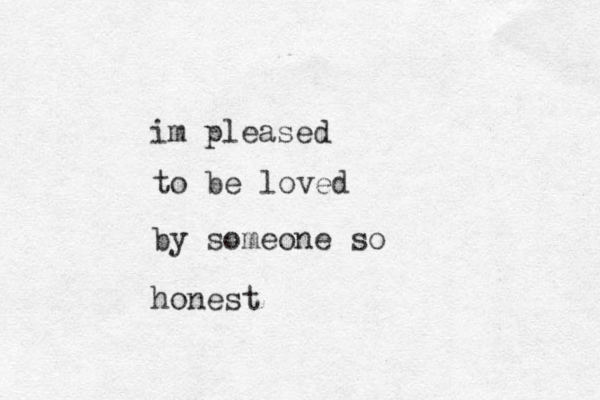 im pleased to be loved by someone so honest