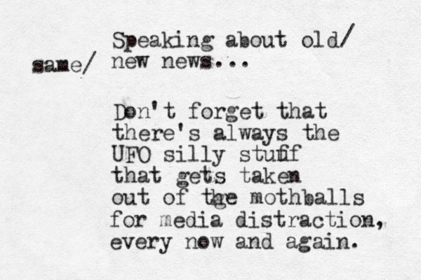 Speaking about old new news / same/ ... Don't forget that there's always the UFO silly stuu ff that gets taken out of tge mothballs h for media distraction, every now and again. 