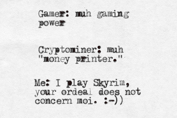 Gamer: muh gaming power Cryptominer: muh "money printer." Me: I play Skyrim, your ordeal does not concern moi. :-))