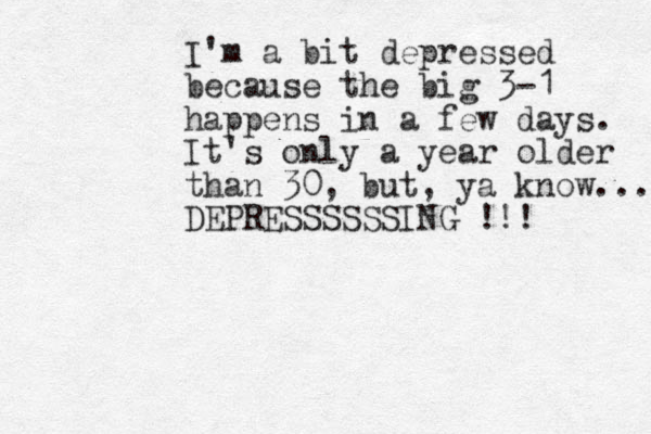 I'm a bit depressed because the big 3-1 happens in a few days. It's only a year older than 30, but, ya know... DEPRESSSSSSING !!! 