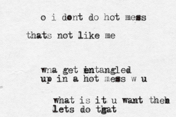 wna get in e entangled up in a hot mess w u o i dont do hot mess thats not like me what is it u want theb n lets do tgat h 
