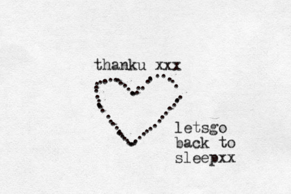 thanku xxx . ......................................................... letsgo back to sleepxx