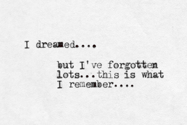 I dreamed.... but I've forgotten lots...this is what I remember.... 