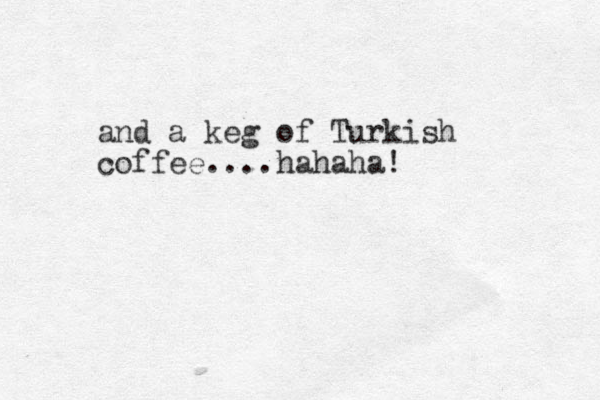 and a keg of Turkish coffee....hahaha! 