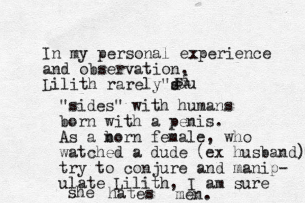 In my personal experience and observation, Lilith rarely"d s si uu "sides " with humans born with a penis. As a n born female, who watched a dude (ex husband) try to conjure and manip- ulate Lilith, I am sure she hates men. 