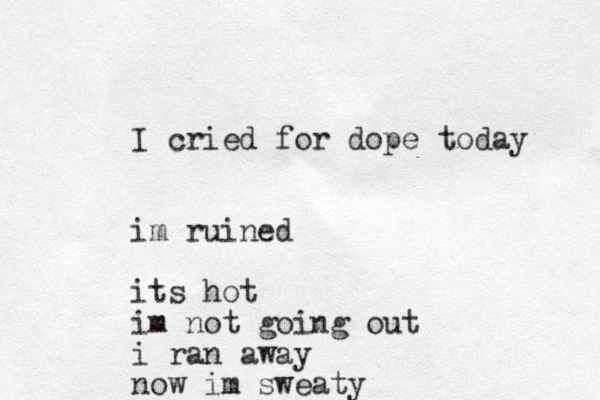 I cried for dope today im ruined its hot i m not going out i ran away now im sweaty 
