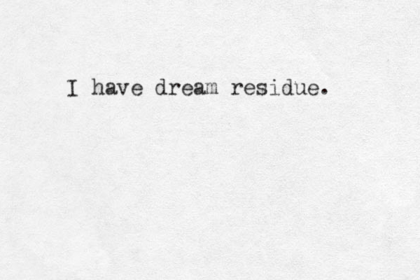 I have dream residue. 