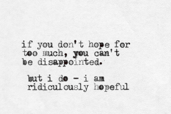 if you don't hope for too much, you can't be disappointed. but i do - i am ridiculously hopeful 