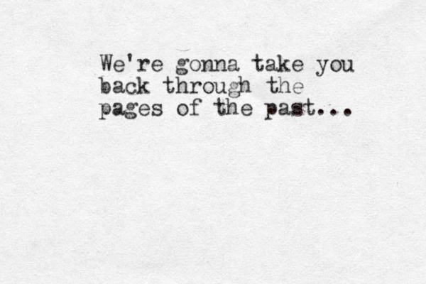 We're gonna take you back through the pages of the past... 
