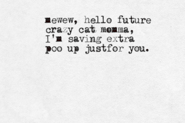 mewew, hello future crazy cat momma, I'm saving extra poo up justfor you.