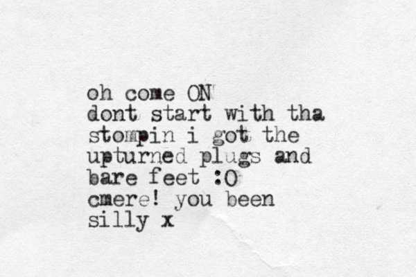 oh come ON dont start with tha stompin i got the upturned plugs and bare feet :O cmere! you been silly x